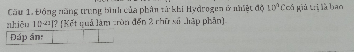 Động năng trung bình của phân tử khí Hydrogen ở nhiệt độ 10°C có giá trị là bao 
nhiêu 10^(-21)J * ? (Kết quả làm tròn đến 2 chữ số thập phân). 
Đáp án: