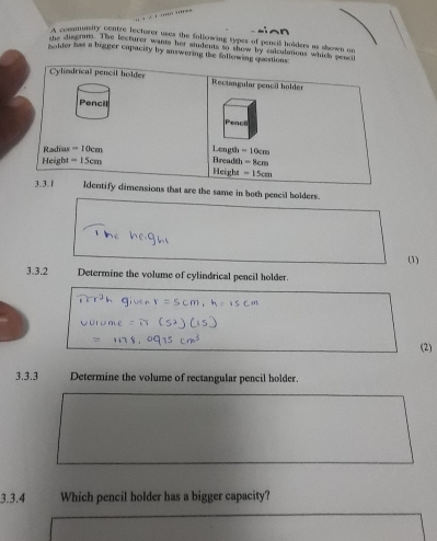 A community centre lecturer uses the fullowing types of pencil holders as shown or
the disgram. The lecturer wants her students to show by calculations which sese
Bolder has a bigger capacity by answering the following questions:
at are the same in both pencil holders.
(1)
3.3.2 Determine the volume of cylindrical pencil holder.
(2)
3.3.3 Determine the volume of rectangular pencil holder.
3.3.4 Which pencil holder has a bigger capacity?