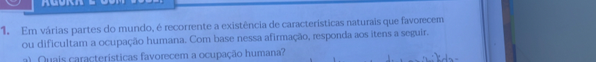 Em várias partes do mundo, é recorrente a existência de características naturais que favorecem 
ou dificultam a ocupação humana. Com base nessa afirmação, responda aos itens a seguir. 
a) Quais características favorecem a ocupação humana?