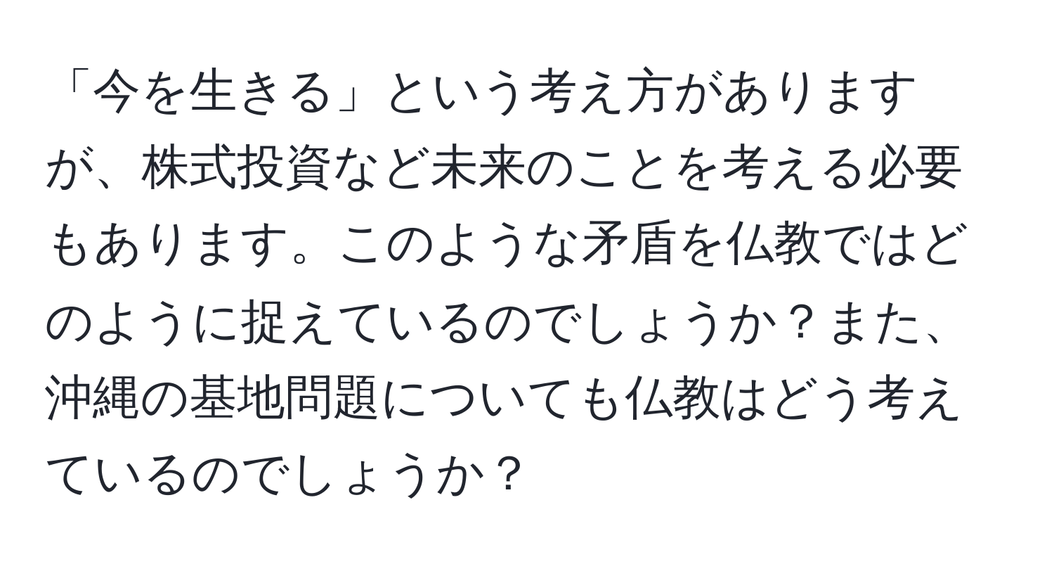 「今を生きる」という考え方がありますが、株式投資など未来のことを考える必要もあります。このような矛盾を仏教ではどのように捉えているのでしょうか？また、沖縄の基地問題についても仏教はどう考えているのでしょうか？