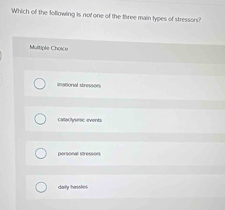 Which of the following is not one of the three main types of stressors?
Multiple Choice
irrational stressors
cataclysmic events
personal stressors
daily hassles