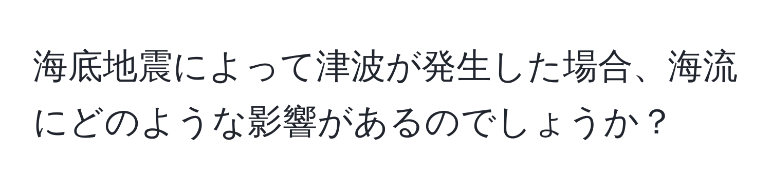 海底地震によって津波が発生した場合、海流にどのような影響があるのでしょうか？