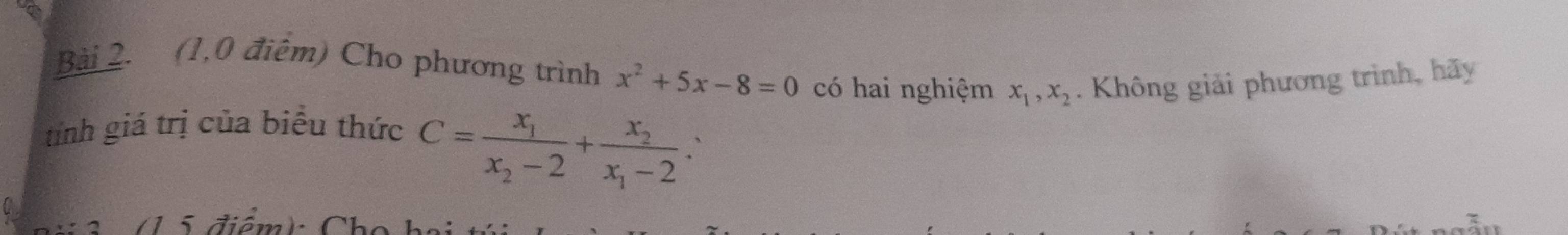 (1,0 điệm) Cho phương trình x^2+5x-8=0 có hai nghiệm x_1, x_2. Không giải phương trình, hãy
tính giá trị của biểu thức
C=frac x_1x_2-2+frac x_2x_1-2. 
(1 5 điểm) Cho