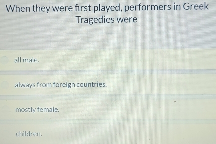 When they were first played, performers in Greek
Tragedies were
all male.
always from foreign countries.
mostly female.
children.