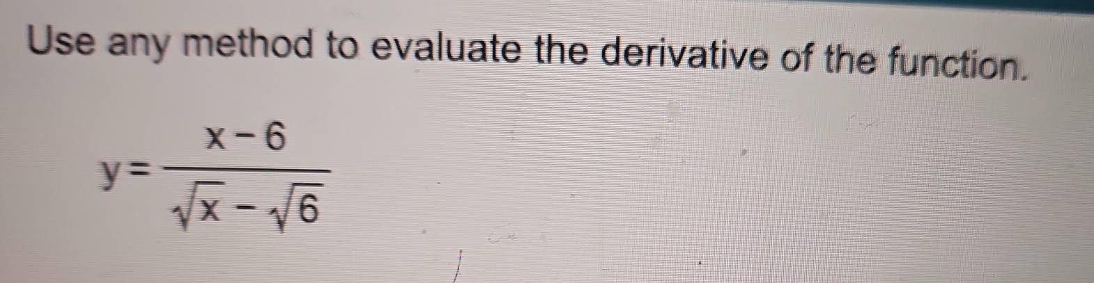 Use any method to evaluate the derivative of the function.
y= (x-6)/sqrt(x)-sqrt(6) 