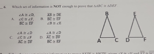 Which set of information is NOT enough to prove that △ ABC≌ △ DEF.
∠ A≌ ∠ D. overline AB≌ overline DE

A. ∠ C≌ ∠ F. B. overline BC≌ overline EF
overline BC≌ overline EF ∠ B≌ ∠ E
∠ A≌ ∠ D ∠ A≌ ∠ D
C. ∠ C≌ ∠ F D. overline AC≌ overline DF
overline AC≌ overline DF overline BC≌ overline EF

∠ U=∠ U and overline VZsim overline WZ