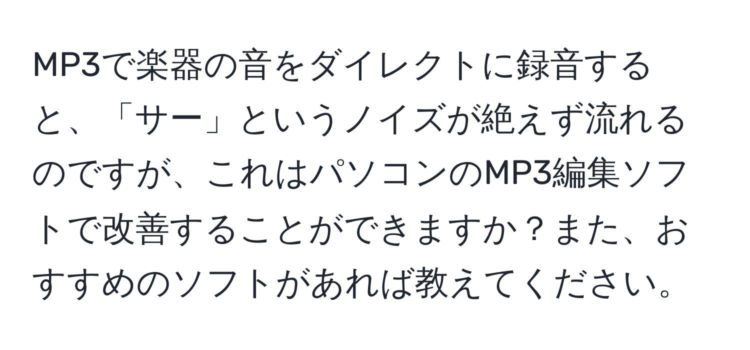 MP3で楽器の音をダイレクトに録音すると、「サー」というノイズが絶えず流れるのですが、これはパソコンのMP3編集ソフトで改善することができますか？また、おすすめのソフトがあれば教えてください。