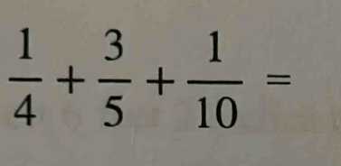  1/4 + 3/5 + 1/10 =