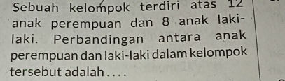 Sebuah kelompok terdiri atas 12
anak perempuan dan 8 anak laki- 
laki. Perbandingan antara anak 
perempuan dan laki-laki dalam kelompok 
tersebut adalah . . . .