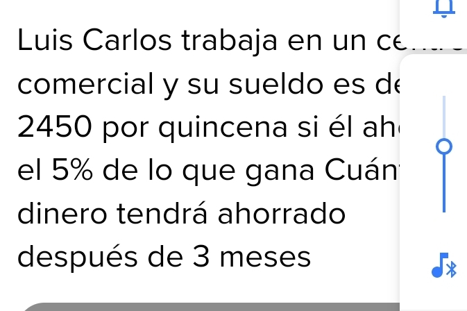 Luis Carlos trabaja en un ce . . 
comercial y su sueldo es d
2450 por quincena si él ah 
el 5% de lo que gana Cuán 
dinero tendrá ahorrado 
después de 3 meses