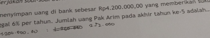 erjakan soul's 
menyimpan uang di bank sebesar Rp4.200.000,00 yang memberikan suk 
ggal 6% per tahun. Jumlah uang Pak Arim pada akhir tahun ke -5 adalah..