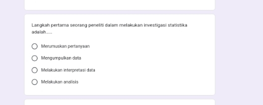 Langkah pertama seorang peneliti dalam melakukan investigasi statistika
adalah.....
Merumuskan pertanyaan
Mengumpulkan data
Melakukan interpretasi data
Melakukan analisis