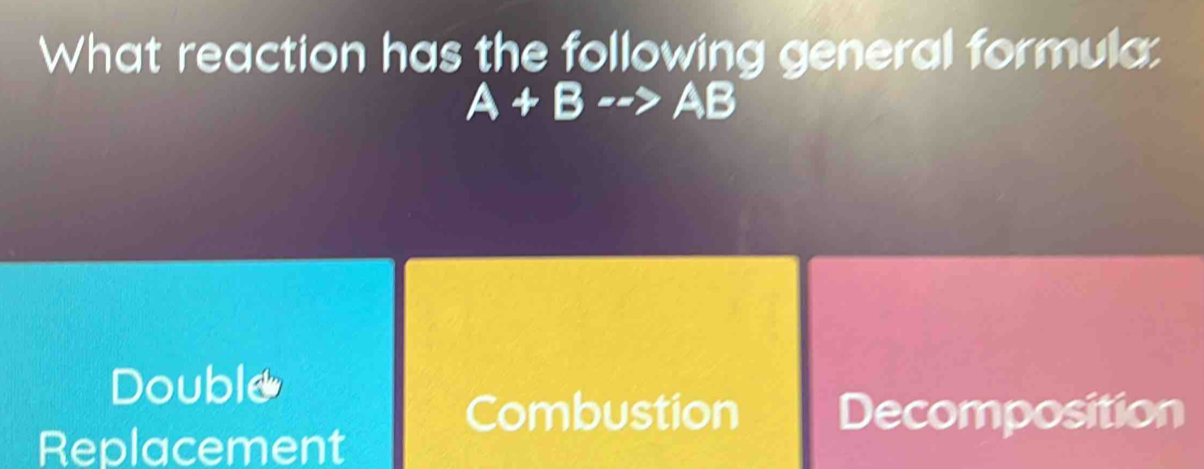 What reaction has the following general formula:
A+B-->AB
Double
Combustion Decomposition
Replacement