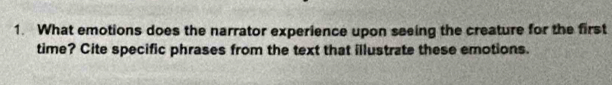 What emotions does the narrator experience upon seeing the creature for the first 
time? Cite specific phrases from the text that illustrate these emotions.
