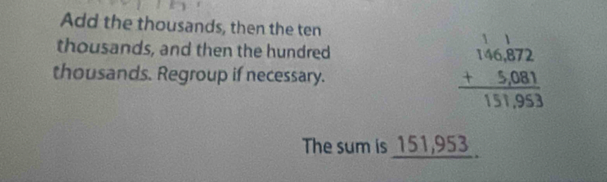 Add the thousands, then the ten 
thousands, and then the hundred 
thousands. Regroup if necessary.
beginarrayr 146,872 +5,081 hline 151,953endarray
The sum is 151,953