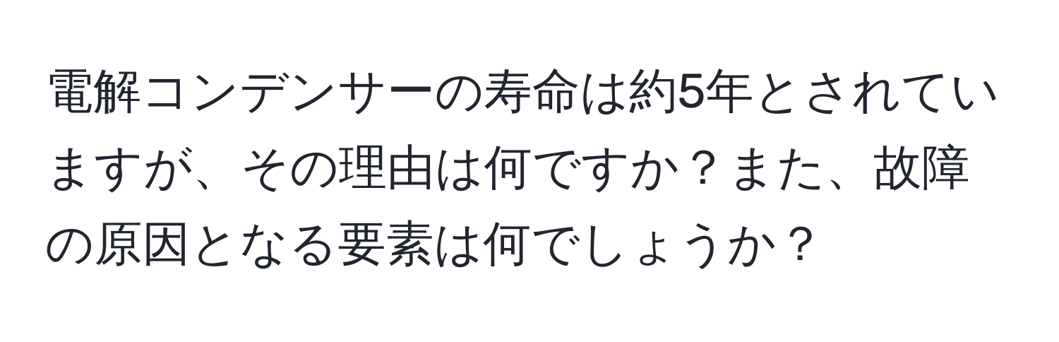 電解コンデンサーの寿命は約5年とされていますが、その理由は何ですか？また、故障の原因となる要素は何でしょうか？