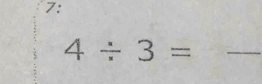 7: 
_ 4/ 3=