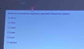 Which are considered regulatory agencies? Select four options
WHO
PPO
HMO
CMS
CDC
NIOSH