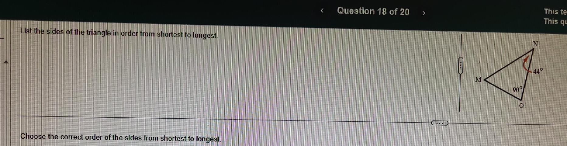 This te
This qu
List the sides of the triangle in order from shortest to longest.
Choose the correct order of the sides from shortest to longest.