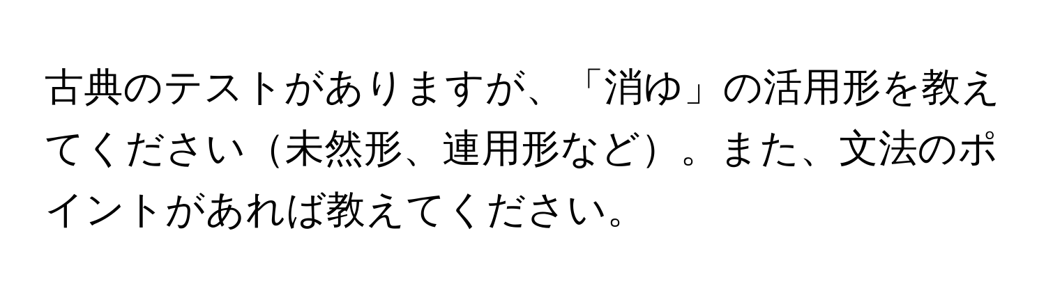 古典のテストがありますが、「消ゆ」の活用形を教えてください未然形、連用形など。また、文法のポイントがあれば教えてください。