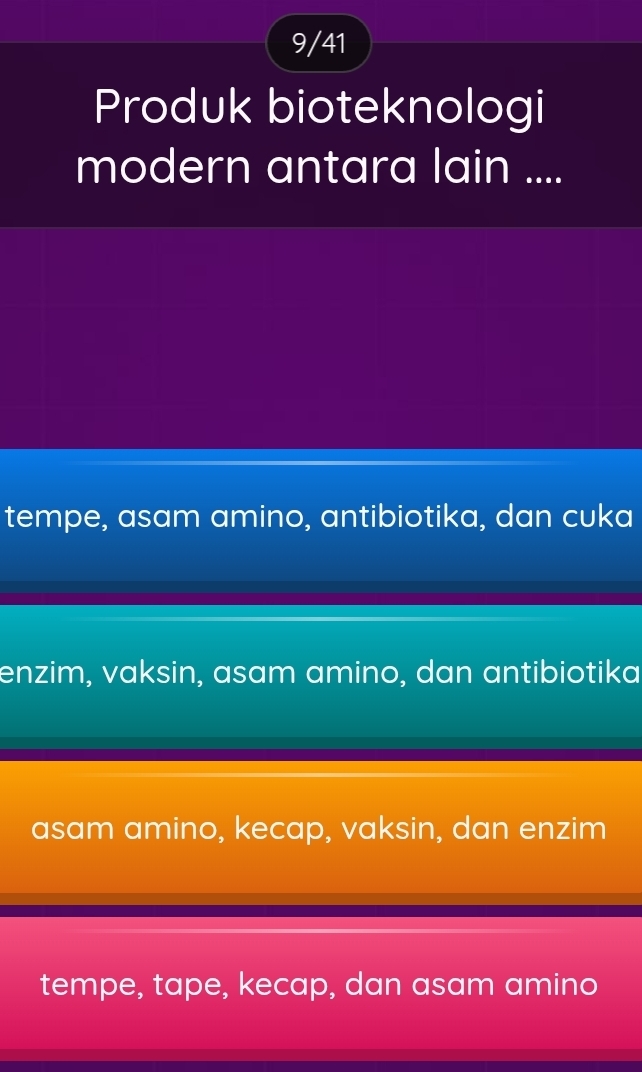 9/41
Produk bioteknologi
modern antara lain ....
tempe, asam amino, antibiotika, dan cuka
enzim, vaksin, asam amino, dan antibiotika
asam amino, kecap, vaksin, dan enzim
tempe, tape, kecap, dan asam amino