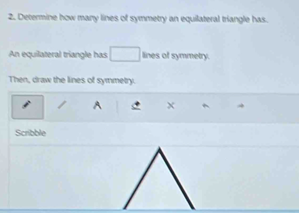 Determine how many lines of symmetry an equilateral triangle has. 
An equilateral triangle has □ lines of symmetry. 
Then, draw the lines of symmetry. 
A
x
Scribble