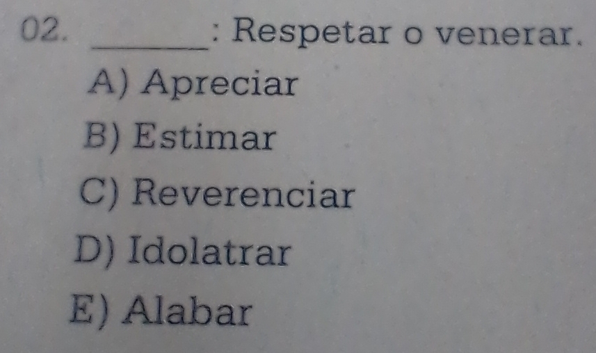 Respetar o venerar.
A) Apreciar
B) Estimar
C) Reverenciar
D) Idolatrar
E) Alabar