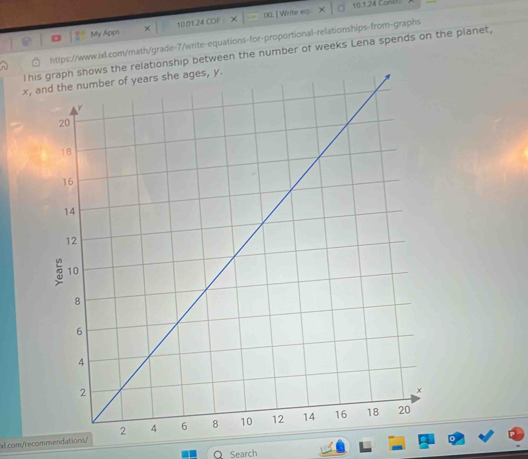 10.124Conste 
My Apps X 10.01.24 a IXL ] Write eq 
https://www.ixl.com/math/grade-7/write-equations-for-proportional-relationships-from-graphs 
This graph shows the relationship between the number of weeks Lena spends on the planet,
x, and the number of years she ages, y. 
xl.com/recommendations/ 
Search