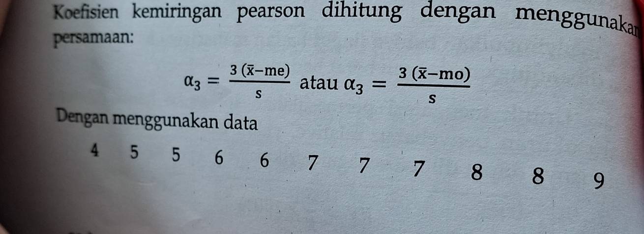 Koefisien kemiringan pearson dihitung dengan menggunakar 
persamaan:
alpha _3=frac 3(overline x-me)s atau alpha _3=frac 3(overline x-mo)s
Dengan menggunakan data
4 5 5 6 6 7 7 7 8 8 9