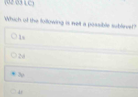 (02.03 LC)
Which of the following is not a possible sublevel?
1s
2d
3p
a