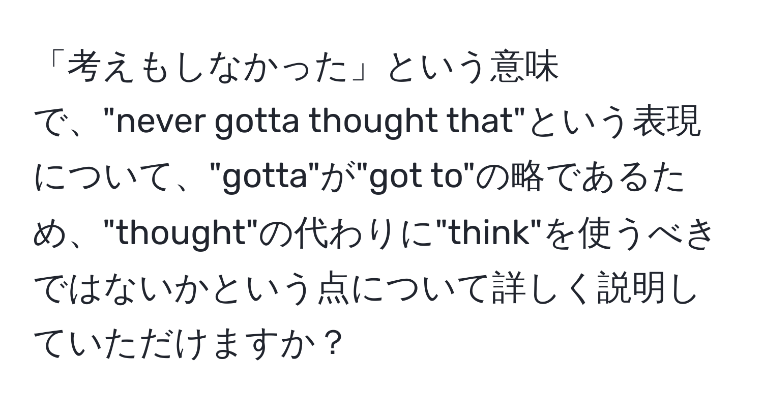 「考えもしなかった」という意味で、"never gotta thought that"という表現について、"gotta"が"got to"の略であるため、"thought"の代わりに"think"を使うべきではないかという点について詳しく説明していただけますか？