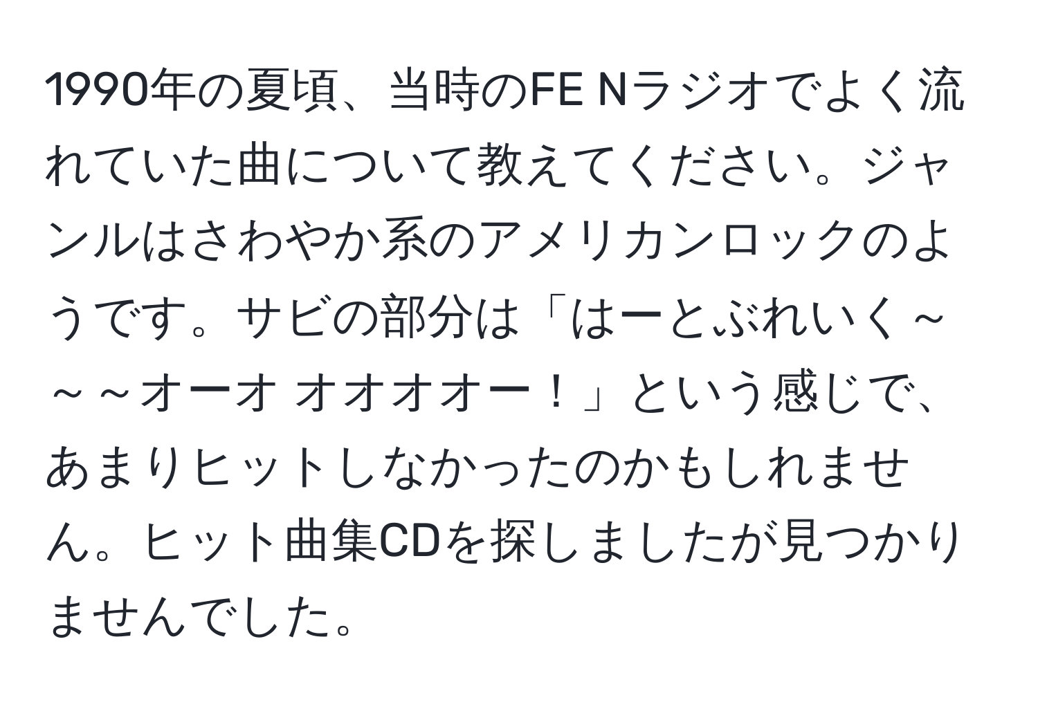 1990年の夏頃、当時のFE Nラジオでよく流れていた曲について教えてください。ジャンルはさわやか系のアメリカンロックのようです。サビの部分は「はーとぶれいく～～～オーオ オオオオー！」という感じで、あまりヒットしなかったのかもしれません。ヒット曲集CDを探しましたが見つかりませんでした。