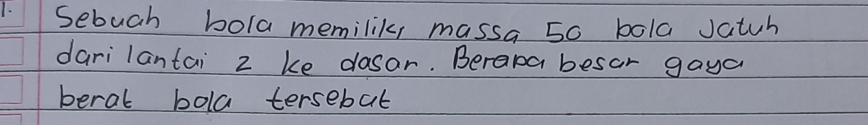 Sebuch bola memilik, massa 50 bola Jatuh 
darilantai 2 ke dosor. Berama besar gaya 
beral bola tersebat