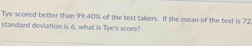 Tye scored better than 99.40% of the test takers. If the mean of the test is 72
standard deviation is 6, what is Tye's score?