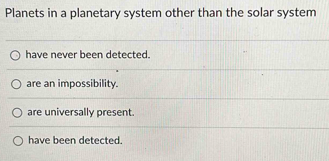 Planets in a planetary system other than the solar system
have never been detected.
are an impossibility.
are universally present.
have been detected.