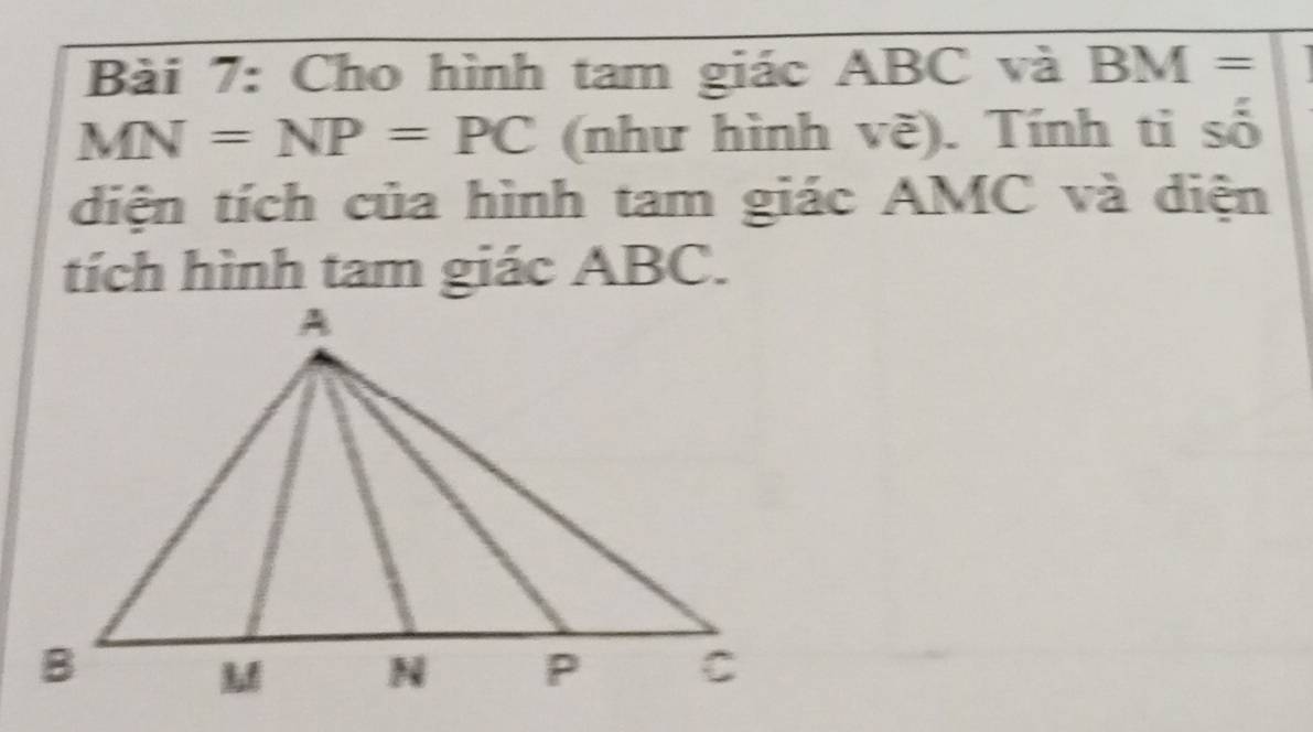 Cho hình tam giác ABC và BM=
MN=NP=PC (như hình vẽ). Tính ti số 
diện tích của hình tam giác AMC và diện 
tích hình tam giác ABC.