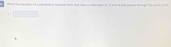 Write the equation of a parabola in factored form that has a x-intercepts at 12 and -6 and passes through the point (14,4)
y=□