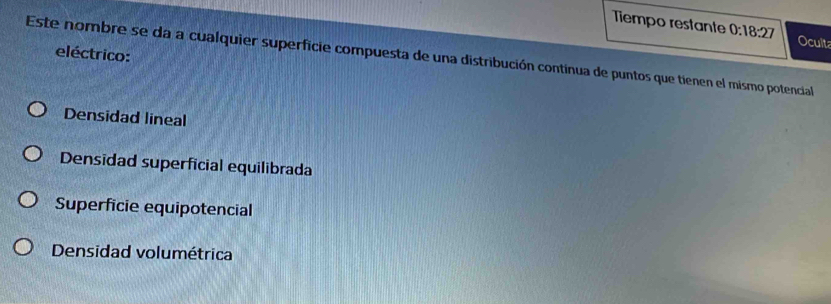 Tiempo restante 0:18:27 Ocult
eléctrico:
Este nombre se da a cualquier superficie compuesta de una distribución contínua de puntos que tienen el mismo potencial
Densidad lineal
Densidad superficial equilibrada
Superficie equipotencial
Densidad volumétrica