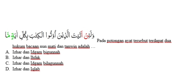 Pada potongan avat tersebut terdapat dua
hukum bacaan nun mati dan tanwin adalah …
A. Izhar dan Idgam bigunnah
B. Izhar dan Ihfak
C. Izhar dan Idgam bilagunnah
D. Izhar dan Iglab