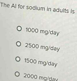 The Al for sodium in adults is
1000 mg/day
2500 mg/day
1500 mg/day
2000 mg/dav