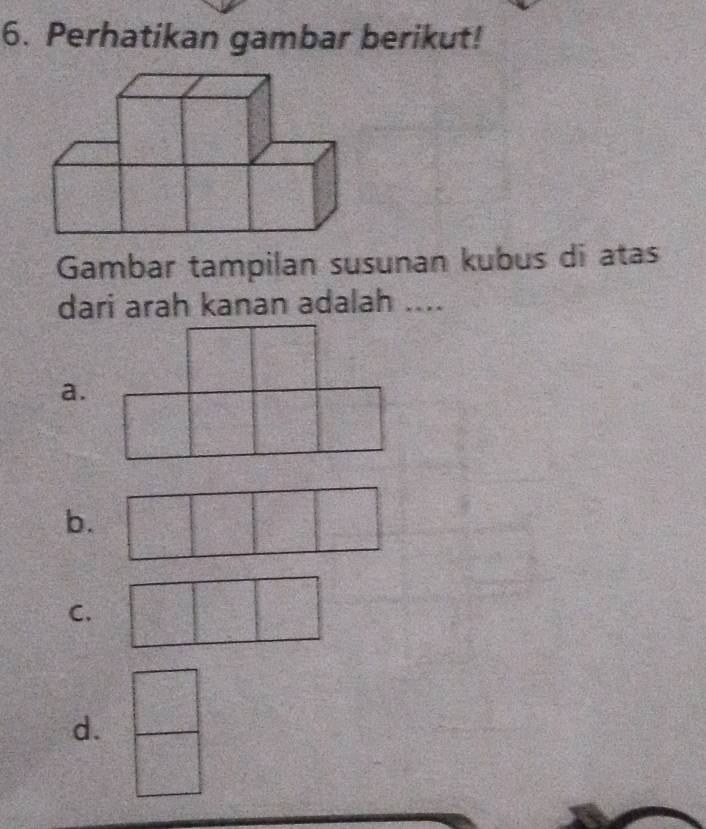 Perhatikan gambar berikut! 
Gambar tampilan susunan kubus di atas 
dari arah kanan adalah .... 
a. 
b. 
C. 
d.