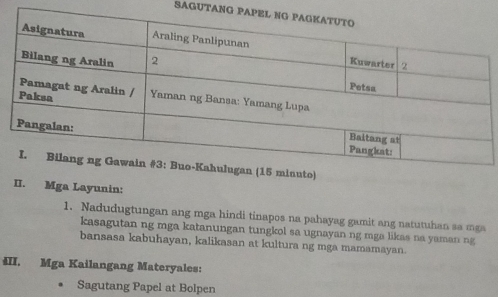 SAGUTANG 
II. Mga Layunin: 
1. Nadudugtungan ang mga hindi tinapos na pahayag gamit ang natutuhan sa mga 
kasagutan ng mga katanungan tungkol sa ugnayan ng mga likas na yaman ng 
bansasa kabuhayan, kalikasan at kultura ng mga mamamayan. 
4II. Mga Kailangang Materyales: 
Sagutang Papel at Bolpen