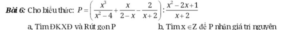 Cho biểu thức: P=( x^3/x^2-4 + x/2-x - 2/x+2 ): (x^2-2x+1)/x+2 
a, Tìm ĐKXĐ và Rút gọn P b, Tìm x∈ Z để P nhân giá trị nguyên