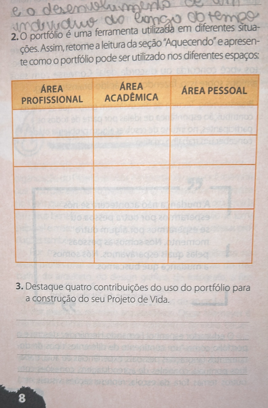 2.0 portfólio é uma ferramenta utilizada em diferentes situa 
ções. Assim, retome a leitura da seção ''Aquecendo'' e apresen- 
te como o portfólio pode ser utilizado nos diferentes espaços: 
3. Destaque quatro contribuições do uso do portfólio para 
a construção do seu Projeto de Vida. 
_ 
_ 
_ 
_ 
8