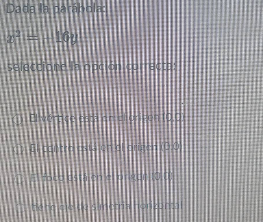 Dada la parábola:
x^2=-16y
seleccione la opción correcta:
El vértice está en el origen (0,0)
El centro está en el origen (0,0)
El foco está en el origen (0,0)
tiene eje de simetria horizontal