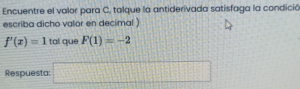 Encuentre el valor para C, talque la antiderivada satisfaga la condició 
escriba dicho valor en decimal )
f'(x)=1 tal que F(1)=-2
Respuesta: □