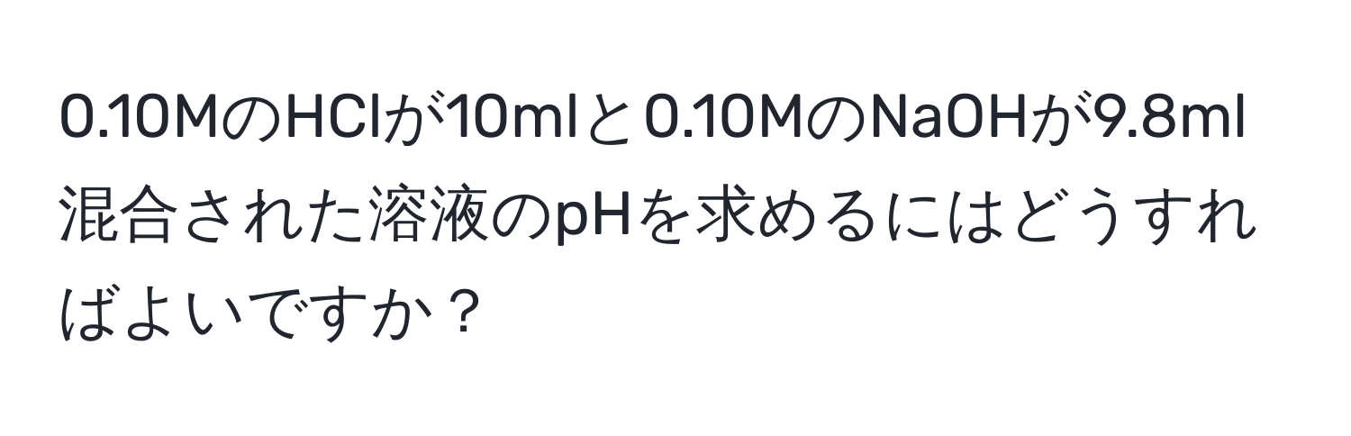 0.10MのHClが10mlと0.10MのNaOHが9.8ml混合された溶液のpHを求めるにはどうすればよいですか？