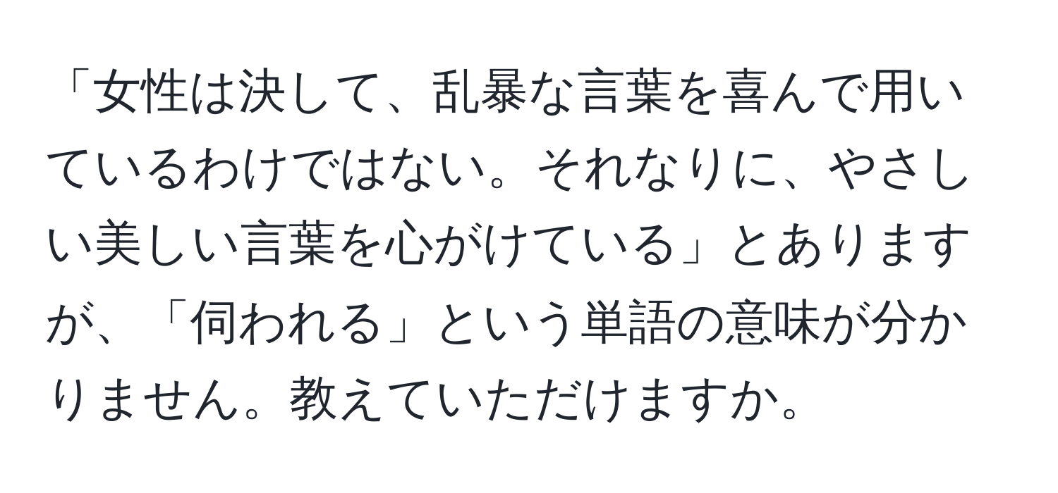 「女性は決して、乱暴な言葉を喜んで用いているわけではない。それなりに、やさしい美しい言葉を心がけている」とありますが、「伺われる」という単語の意味が分かりません。教えていただけますか。