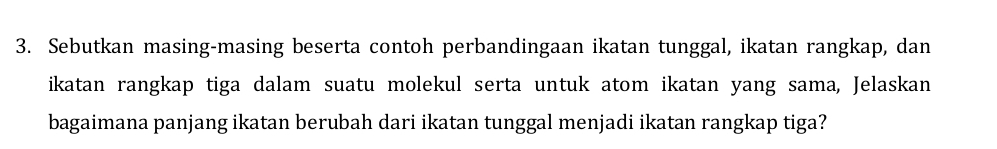 Sebutkan masing-masing beserta contoh perbandingaan ikatan tunggal, ikatan rangkap, dan 
ikatan rangkap tiga dalam suatu molekul serta untuk atom ikatan yang sama, Jelaskan 
bagaimana panjang ikatan berubah dari ikatan tunggal menjadi ikatan rangkap tiga?