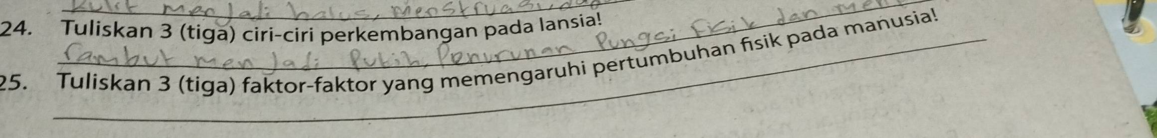 Tuliskan 3 (tiga) ciri-ciri perkembangan pada lansia! 
25. Tuliskan 3 (tiga) faktor-faktor yang memengaruhi pertumbuhan fisik pada manusia!